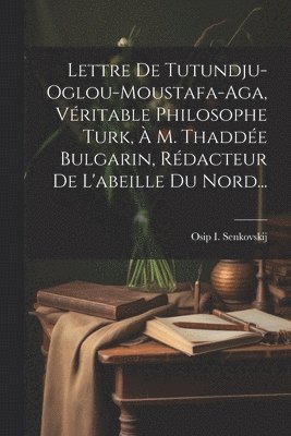 Lettre De Tutundju-oglou-moustafa-aga, Vritable Philosophe Turk,  M. Thadde Bulgarin, Rdacteur De L'abeille Du Nord... 1