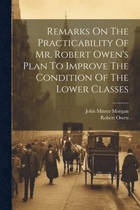 bokomslag Remarks On The Practicability Of Mr. Robert Owen's Plan To Improve The Condition Of The Lower Classes