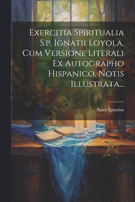 Exercitia Spiritualia S.p. Ignatii Loyola, Cum Versione Literali Ex Autographo Hispanico, Notis Illustrata... 1