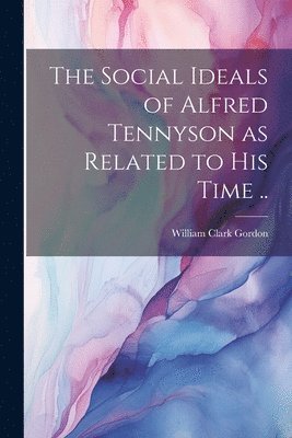 William Clark Gordon - Social Ideals of Alfred Tennyson as Related to his Time .., Häftad
