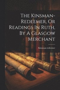 bokomslag The Kinsman-redeemer, Or Readings In Ruth, By A Glasgow Merchant