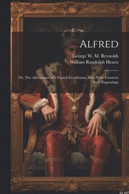 William Randolph Hearst, George W M 1814-1879 Reynolds - Alfred; or, The Adventures of a French Gentleman. Illus. With Fourteen Steel Engravings, Häftad