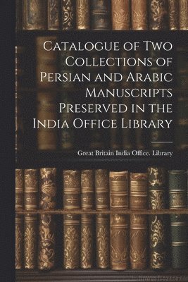 Catalogue of two Collections of Persian and Arabic Manuscripts Preserved in the India Office Library, Häftad