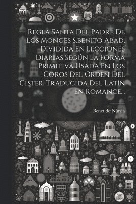 bokomslag Regla Santa Del Padre De Los Monges S.benito Abad, Dividida En Lecciones Diarias Segn La Forma Primitiva Usada En Los Coros Del Orden Del Cister. Traducida Del Latn En Romance...