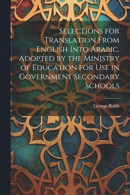 Selections for Translation From English Into Arabic. Adopted by the Ministry of Education for use in Government Secondary Schools 1