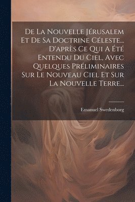 bokomslag De La Nouvelle Jérusalem Et De Sa Doctrine Céleste... D'après Ce Qui A Été Entendu Du Ciel, Avec Quelques Préliminaires Sur Le Nouveau Ciel Et Sur La Nouvelle Terre...