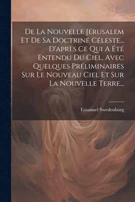 bokomslag De La Nouvelle Jrusalem Et De Sa Doctrine Cleste... D'aprs Ce Qui A t Entendu Du Ciel, Avec Quelques Prliminaires Sur Le Nouveau Ciel Et Sur La Nouvelle Terre...