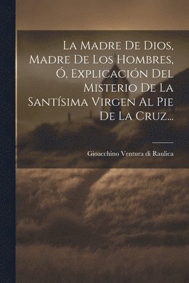 La Madre De Dios, Madre De Los Hombres, , Explicacin Del Misterio De La Santsima Virgen Al Pie De La Cruz... 1