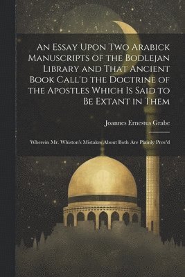 Joannes Ernestus Grabe - Essay Upon two Arabick Manuscripts of the Bodlejan Library and That Ancient Book Call'd the Doctrine of the Apostles Which is Said to be Extant in Them; Wherein Mr. Whiston's Mistakes About Both are Plainly Prov'd, Häftad