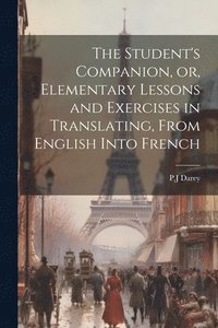 bokomslag Student's Companion, or, Elementary Lessons and Exercises in Translating, From English Into French