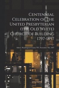 bokomslag Centennial Celebration of the United Presbyterian (the old White) Church of Building 1797-1897