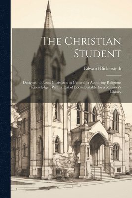 Edward Bickersteth - The Christian Student: Designed to Assist Christians in General in Acquiring Religious Knowledge; With a List of Books Suitable for a Minister's Libra, Häftad