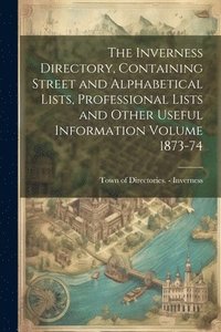 bokomslag Inverness Directory, Containing Street and Alphabetical Lists, Professional Lists and Other Useful Information Volume 1873-74
