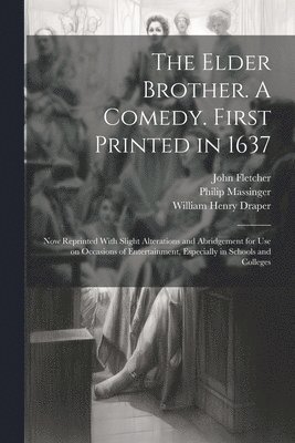 Elder Brother. A Comedy. First Printed in 1637; now Reprinted With Slight Alterations and Abridgement for use on Occasions of Entertainment, Especially in Schools and Colleges