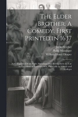 The Elder Brother. A Comedy. First Printed in 1637; now Reprinted With Slight Alterations and Abridgement for use on Occasions of Entertainment, Especially in Schools and Colleges 1