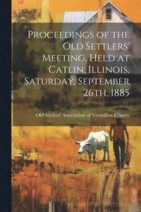 bokomslag Proceedings of the Old Settlers' Meeting, Held at Catlin, Illinois, Saturday, September 26th, 1885