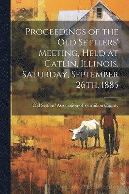 Proceedings of the Old Settlers' Meeting, Held at Catlin, Illinois, Saturday, September 26th, 1885 1