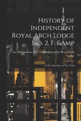 History of Independent Royal Arch Lodge no. 2, F. & A. M. of the State of New York 1