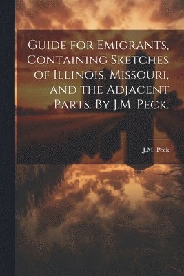 bokomslag Guide for Emigrants, Containing Sketches of Illinois, Missouri, and the Adjacent Parts. By J.M. Peck.