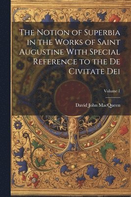 The Notion of Superbia in the Works of Saint Augustine With Special Reference to the De Civitate Dei; Volume 1 1