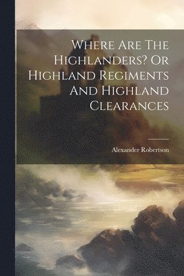 bokomslag Where Are The Highlanders? Or Highland Regiments And Highland Clearances