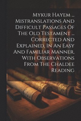 bokomslag Mykur Hayem ... Mistranslations And Difficult Passages Of The Old Testament ... Corrected And Explained, In An Easy And Familiar Manner, With Observations From The Chaldee Reading