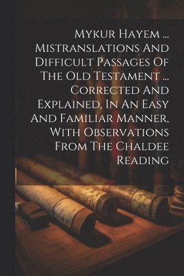 Anonymous - Mykur Hayem ... Mistranslations And Difficult Passages Of The Old Testament ... Corrected And Explained, In An Easy And Familiar Manner, With Observations From The Chaldee Reading, Häftad