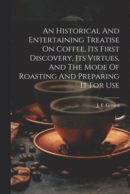 bokomslag An Historical And Entertaining Treatise On Coffee, Its First Discovery, Its Virtues, And The Mode Of Roasting And Preparing It For Use