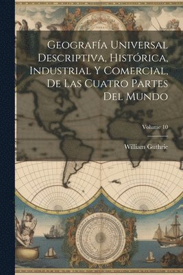 William Guthrie - Geografía Universal Descriptiva, Histórica, Industrial Y Comercial, De Las Cuatro Partes Del Mundo; Volume 10, Häftad