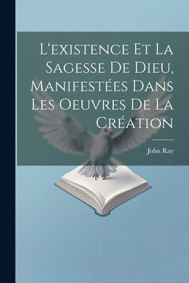 John Ray - L'existence Et La Sagesse De Dieu, Manifestées Dans Les Oeuvres De La Création, Häftad