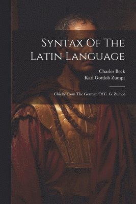 Karl Gottlob Zumpt, Charles Beck - Syntax Of The Latin Language, Häftad
