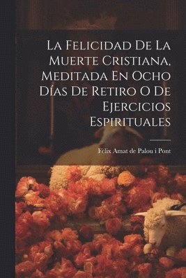 Felicidad De La Muerte Cristiana, Meditada En Ocho Días De Retiro O De Ejercicios Espirituales, Häftad