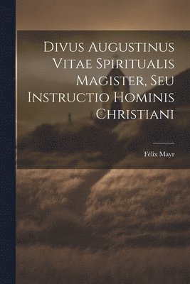 Divus Augustinus Vitae Spiritualis Magister, Seu Instructio Hominis Christiani 1