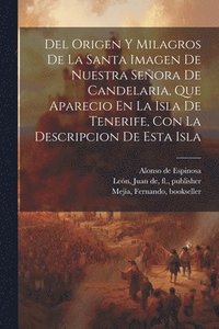 bokomslag Del Origen Y Milagros De La Santa Imagen De Nuestra Seora De Candelaria, Que Aparecio En La Isla De Tenerife, Con La Descripcion De Esta Isla