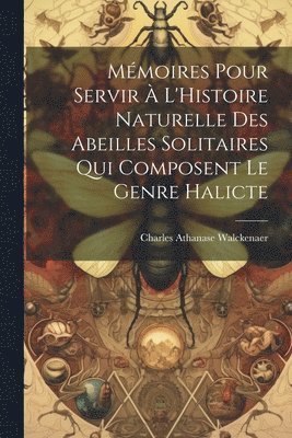Mémoires Pour Servir À L'Histoire Naturelle Des Abeilles Solitaires Qui Composent Le Genre Halicte