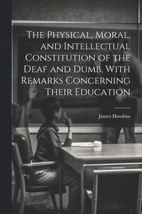 bokomslag The Physical, Moral, and Intellectual Constitution of the Deaf and Dumb, With Remarks Concerning Their Education