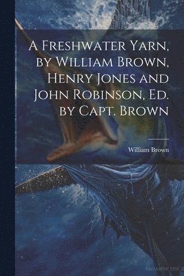 A Freshwater Yarn, by William Brown, Henry Jones and John Robinson, Ed. by Capt. Brown 1