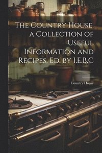 bokomslag The Country House, a Collection of Useful Information and Recipes, Ed. by I.E.B.C