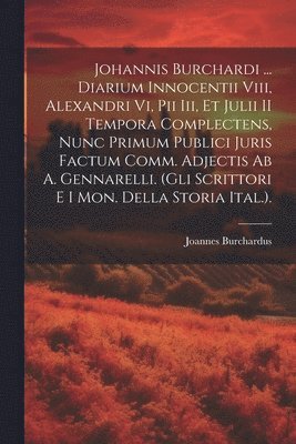 Johannis Burchardi ... Diarium Innocentii Viii, Alexandri Vi, Pii Iii, Et Julii II Tempora Complectens, Nunc Primum Publici Juris Factum Comm. Adjectis Ab A. Gennarelli. (Gli Scrittori E I Mon. Della 1