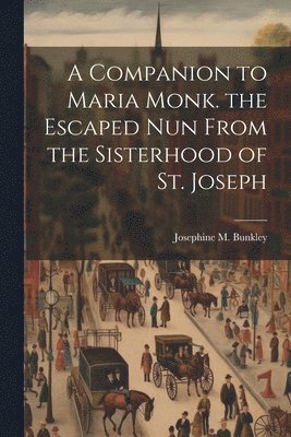 A Companion to Maria Monk. the Escaped Nun From the Sisterhood of St. Joseph 1