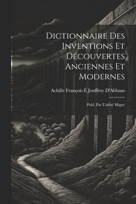 Dictionnaire Des Inventions Et Dcouvertes Anciennes Et Modernes; Publ. Par L'abb Migne 1