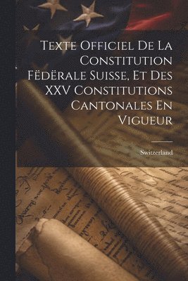 Texte Officiel De La Constitution Fdrale Suisse, Et Des XXV Constitutions Cantonales En Vigueur 1