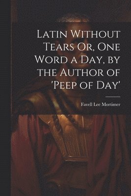 Favell Lee Mortimer - Latin Without Tears Or, One Word a Day, by the Author of 'peep of Day', Häftad