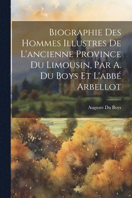 bokomslag Biographie Des Hommes Illustres De L'ancienne Province Du Limousin, Par A. Du Boys Et L'abb Arbellot