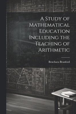 A Study of Mathematical Education Including the Teaching of Arithmetic 1