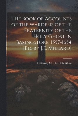 bokomslag The Book of Accounts of the Wardens of the Fraternity of the Holy Ghost in Basingstoke, 1557-1654 [Ed. by J.E. Millard]