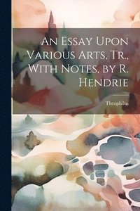 bokomslag An Essay Upon Various Arts, Tr., With Notes, by R. Hendrie