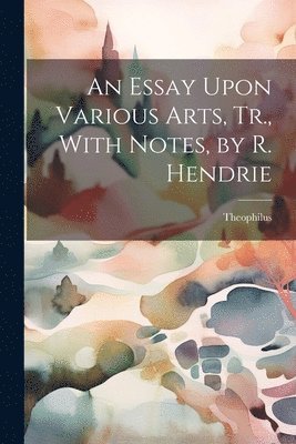 bokomslag An Essay Upon Various Arts, Tr., With Notes, by R. Hendrie