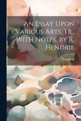 Theophilus - Essay Upon Various Arts, Tr., With Notes, by R. Hendrie, Häftad