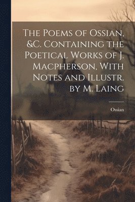 bokomslag The Poems of Ossian, &c. Containing the Poetical Works of J. Macpherson, With Notes and Illustr. by M. Laing